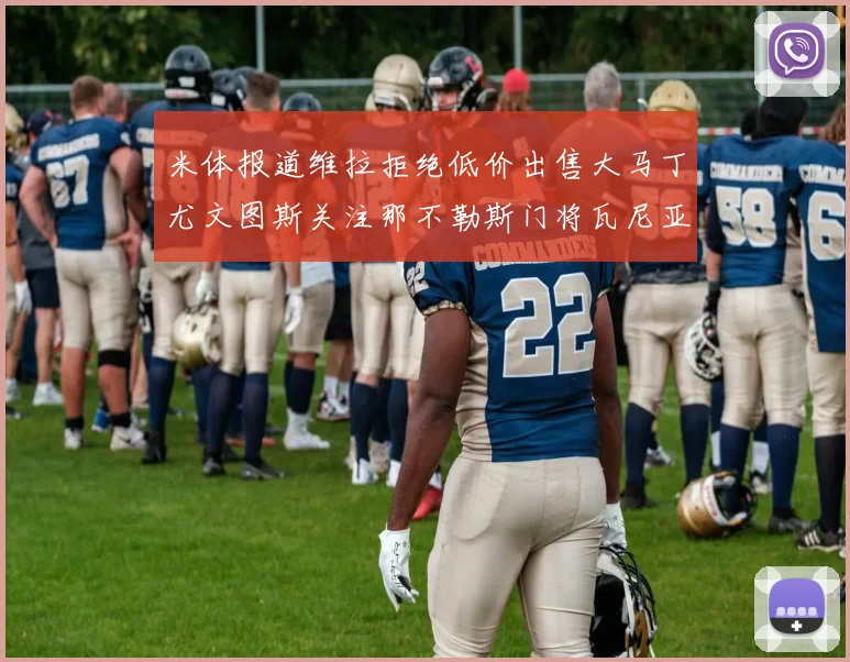 米体报道维拉拒绝低价出售大马丁尤文图斯关注那不勒斯门将瓦尼亚
