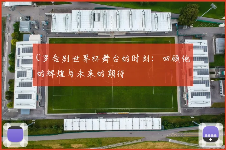 C罗告别世界杯舞台的时刻：回顾他的辉煌与未来的期待