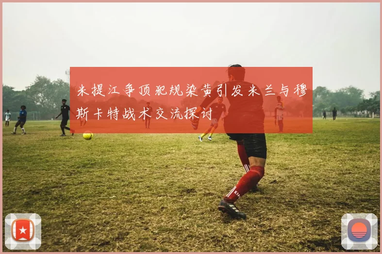 米提江争顶犯规染黄引发米兰与穆斯卡特战术交流探讨