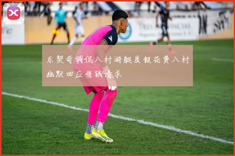 东契奇调侃八村游艇度假花费八村幽默回应借钱请求