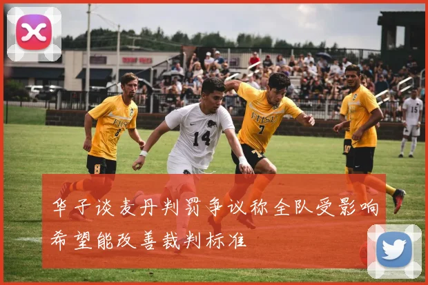 华子谈麦丹判罚争议称全队受影响希望能改善裁判标准