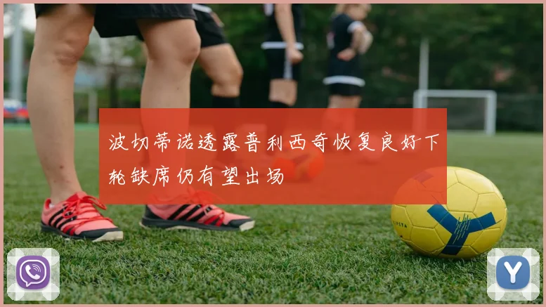 波切蒂诺透露普利西奇恢复良好下轮缺席仍有望出场