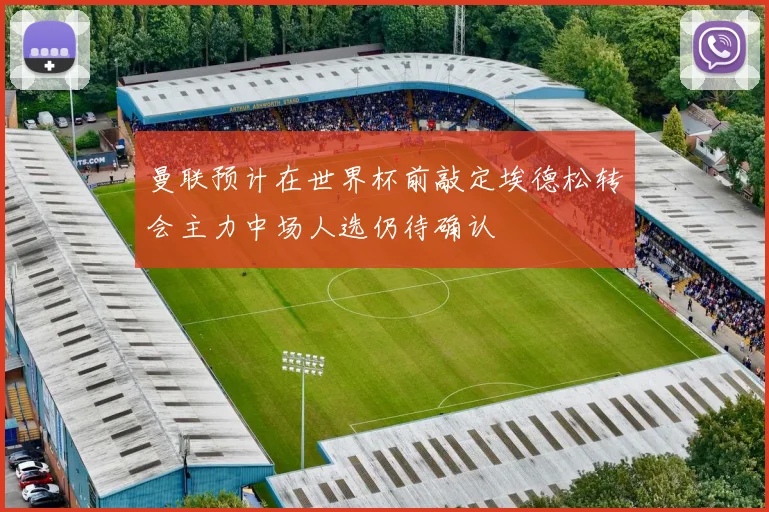 曼联预计在世界杯前敲定埃德松转会主力中场人选仍待确认