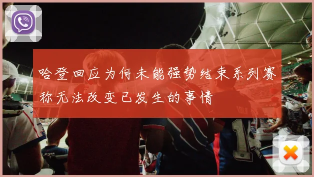 哈登回应为何未能强势结束系列赛称无法改变已发生的事情