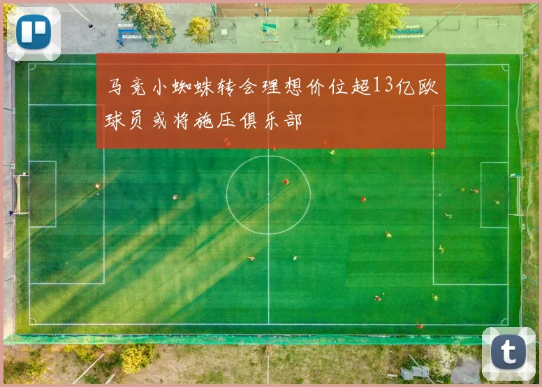 马竞小蜘蛛转会理想价位超13亿欧球员或将施压俱乐部