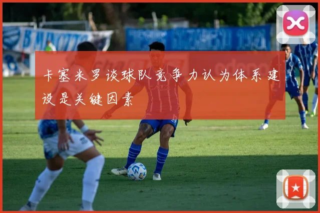 卡塞米罗谈球队竞争力认为体系建设是关键因素