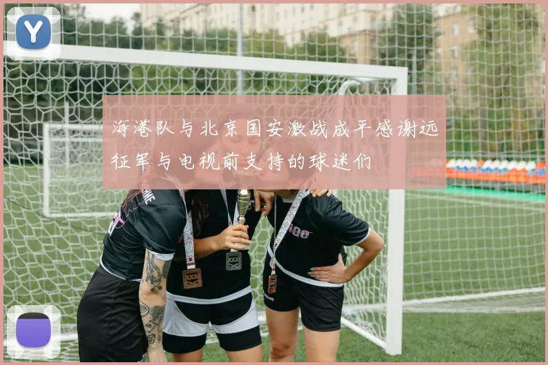 海港队与北京国安激战成平感谢远征军与电视前支持的球迷们