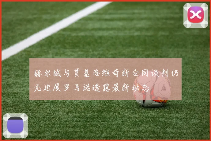 赫尔城与贾基洛维奇新合同谈判仍无进展罗马诺透露最新动态