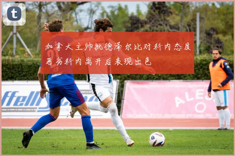 加拿大主帅批德泽尔比对科内态度恶劣科内离开后表现出色