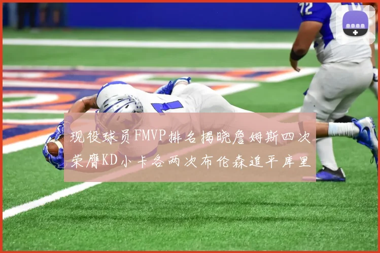 现役球员FMVP排名揭晓詹姆斯四次荣膺KD小卡各两次布伦森追平库里约基奇等人