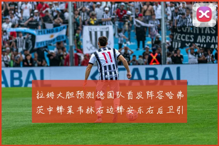 拉姆大胆预测德国队首发阵容哈弗茨中锋莱韦林右边锋安东右后卫引发热议