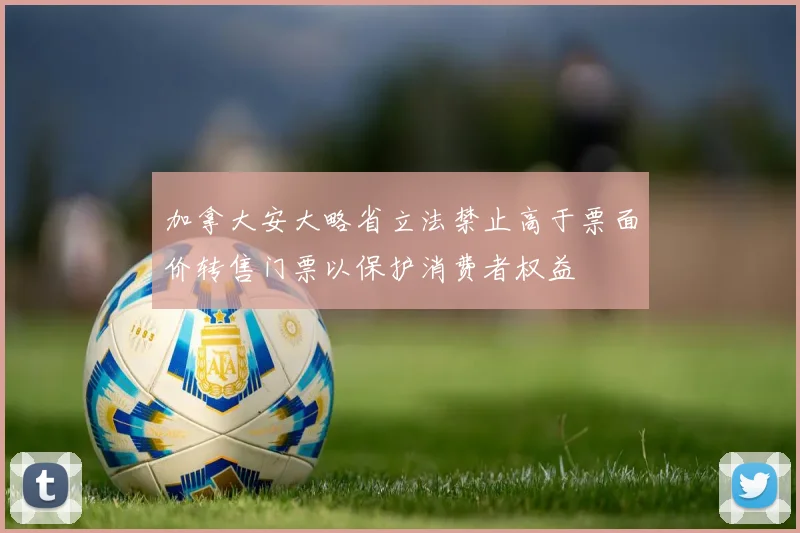 加拿大安大略省立法禁止高于票面价转售门票以保护消费者权益