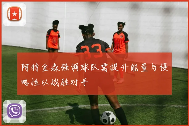阿特金森强调球队需提升能量与侵略性以战胜对手
